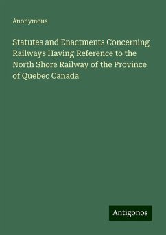 Statutes and Enactments Concerning Railways Having Reference to the North Shore Railway of the Province of Quebec Canada - Anonymous