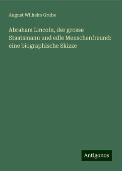 Abraham Lincoln, der grosse Staatsmann und edle Menschenfreund: eine biographische Skizze - Grube, August Wilhelm