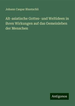 Alt-asiatische Gottes- und Weltideen in ihren Wirkungen auf das Gemeinleben der Menschen - Bluntschli, Johann Caspar