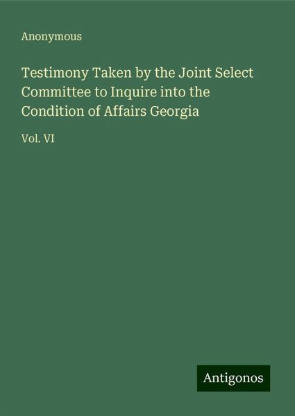 Testimony Taken by the Joint Select Committee to Inquire into the Condition of Affairs Georgia Testimony Taken by the Joint Select Committee to Inquire into the Condition of Affairs Georgia