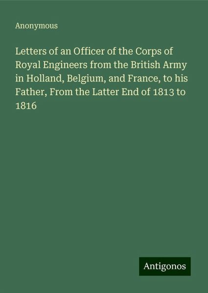 Letters of an Officer of the Corps of Royal Engineers from the British Army in Holland, Belgium, and France, to his Father, From the Latter End of 1813 to 1816