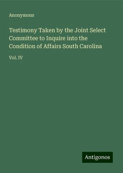 Testimony Taken by the Joint Select Committee to Inquire into the Condition of Affairs South Carolina - Anonymous