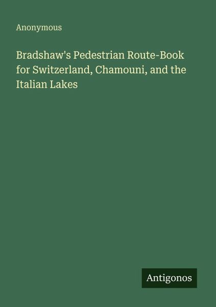 Bradshaw's Pedestrian Route-Book for Switzerland, Chamouni, and the Italian Lakes Bradshaw's Pedestrian Route-Book for Switzerland, Chamouni, and the Italian Lakes