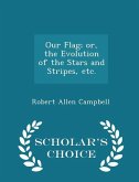 Our Flag; Or, the Evolution of the Stars and Stripes, Etc. - Scholar's Choice Edition Our Flag; Or, the Evolution of the Stars and Stripes, Etc. - Scholar's Choice Edition