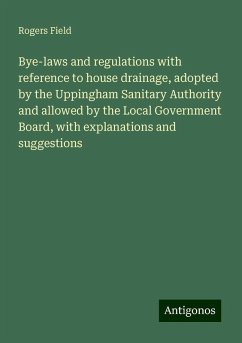 Bye-laws and regulations with reference to house drainage, adopted by the Uppingham Sanitary Authority and allowed by the Local Government Board, with explanations and suggestions - Field, Rogers