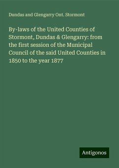 By-laws of the United Counties of Stormont, Dundas & Glengarry: from the first session of the Municipal Council of the said United Counties in 1850 to the year 1877 - Stormont, Dundas and Glengarry Ont. By-laws of the United Counties of Stormont, Dundas & Glengarry: from the first session of the Municipal Council of the said United Counties in 1850 to the year 1877 - Stormont, Dundas and Glengarry Ont.