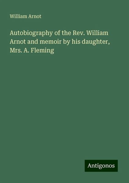 Autobiography of the Rev. William Arnot and memoir by his daughter, Mrs. A. Fleming Autobiography of the Rev. William Arnot and memoir by his daughter, Mrs. A. Fleming