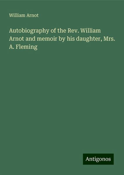 Autobiography of the Rev. William Arnot and memoir by his daughter, Mrs. A. Fleming Autobiography of the Rev. William Arnot and memoir by his daughter, Mrs. A. Fleming