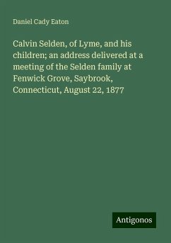 Calvin Selden, of Lyme, and his children; an address delivered at a meeting of the Selden family at Fenwick Grove, Saybrook, Connecticut, August 22, 1877 - Eaton, Daniel Cady