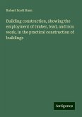 Building construction, showing the employment of timber, lead, and iron work, in the practical construction of buildings Building construction, showing the employment of timber, lead, and iron work, in the practical construction of buildings