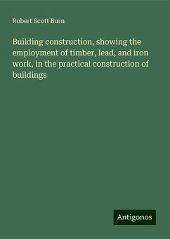 Building construction, showing the employment of timber, lead, and iron work, in the practical construction of buildings - Burn, Robert Scott