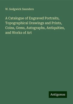 A Catalogue of Engraved Portraits, Topographical Drawings and Prints, Coins, Gems, Autographs, Antiquities, and Works of Art - Saunders, W. Sedgwick A Catalogue of Engraved Portraits, Topographical Drawings and Prints, Coins, Gems, Autographs, Antiquities, and Works of Art - Saunders, W. Sedgwick