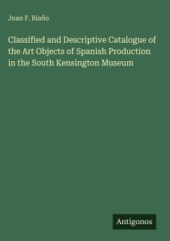 Cover Classified and Descriptive Catalogue of the Art Objects of Spanish Production in the South Kensington Museum