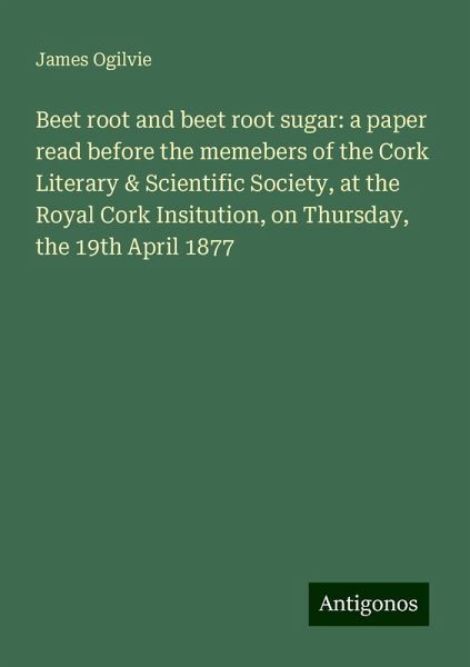 Beet root and beet root sugar: a paper read before the memebers of the Cork Literary & Scientific Society, at the Royal Cork Insitution, on Thursday, the 19th April 1877 Beet root and beet root sugar: a paper read before the memebers of the Cork Literary & Scientific Society, at the Royal Cork Insitution, on Thursday, the 19th April 1877