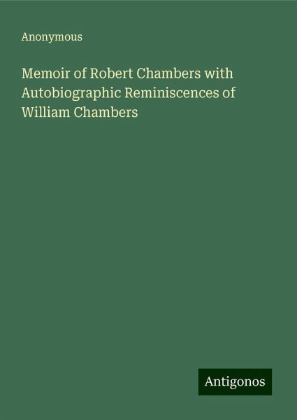 Memoir of Robert Chambers with Autobiographic Reminiscences of William Chambers Memoir of Robert Chambers with Autobiographic Reminiscences of William Chambers