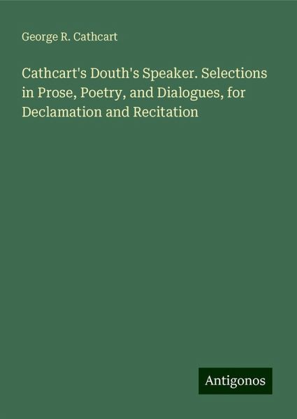 Cathcart's Douth's Speaker. Selections in Prose, Poetry, and Dialogues, for Declamation and Recitation Cathcart's Douth's Speaker. Selections in Prose, Poetry, and Dialogues, for Declamation and Recitation