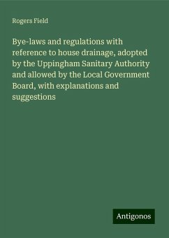 Bye-laws and regulations with reference to house drainage, adopted by the Uppingham Sanitary Authority and allowed by the Local Government Board, with explanations and suggestions - Field, Rogers