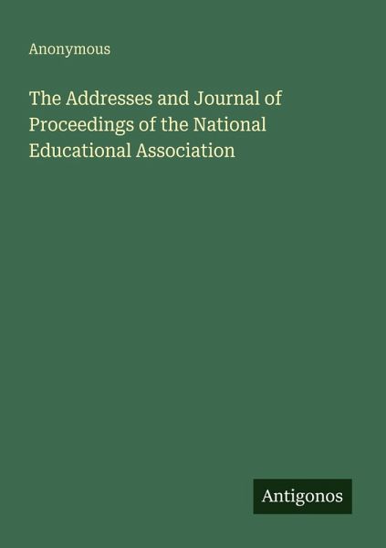 The Addresses and Journal of Proceedings of the National Educational Association The Addresses and Journal of Proceedings of the National Educational Association