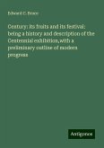 Century: its fruits and its festival: being a history and description of the Centennial exhibition,with a preliminary outline of modern progress Century: its fruits and its festival: being a history and description of the Centennial exhibition,with a preliminary outline of modern progress