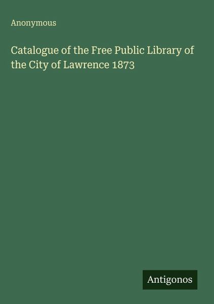 Catalogue of the Free Public Library of the City of Lawrence 1873 Catalogue of the Free Public Library of the City of Lawrence 1873