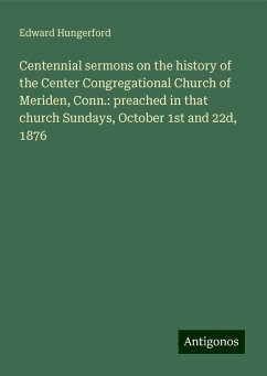 Centennial sermons on the history of the Center Congregational Church of Meriden, Conn.: preached in that church Sundays, October 1st and 22d, 1876 - Hungerford, Edward