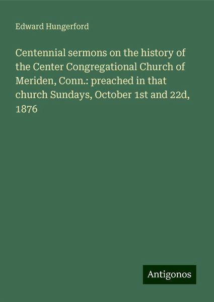 Centennial sermons on the history of the Center Congregational Church of Meriden, Conn.: preached in that church Sundays, October 1st and 22d, 1876 Centennial sermons on the history of the Center Congregational Church of Meriden, Conn.: preached in that church Sundays, October 1st and 22d, 1876