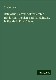 Catalogue Raisonne of the Arabic, Hindostani, Persian, and Turkish Mss. In the Mulla Firuz Library - Anonymous