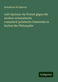 Anti-Spinoza: ein Protest gegen die modern-scholastische romanisch-juristische Denkweise in Sachen der Philosophie - Spinoza, Benedictus De