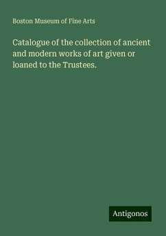 Catalogue of the collection of ancient and modern works of art given or loaned to the Trustees. - Museum of Fine Arts, Boston