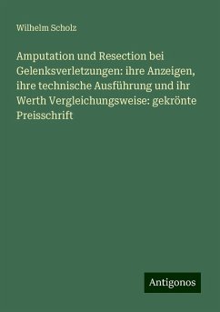 Amputation und Resection bei Gelenksverletzungen: ihre Anzeigen, ihre technische Ausführung und ihr Werth Vergleichungsweise: gekrönte Preisschrift - Scholz, Wilhelm Amputation und Resection bei Gelenksverletzungen: ihre Anzeigen, ihre technische Ausführung und ihr Werth Vergleichungsweise: gekrönte Preisschrift - Scholz, Wilhelm
