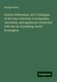 Caxton celebration, 1877: Calalogue of the loan collection of antiquities, curiosities, and appliances connected with the art of printing, South Kensington