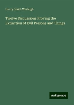 Twelve Discussions Proving the Extinction of Evil Persons and Things - Warleigh, Henry Smith