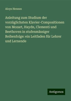 Anleitung zum Studium der vorzüglichsten Klavier-Compositionen von Mozart, Haydn, Clementi und Beethoven in stufenmässiger Reihenfolge: ein Leitfaden für Lehrer und Lernende - Hennes, Aloys Anleitung zum Studium der vorzüglichsten Klavier-Compositionen von Mozart, Haydn, Clementi und Beethoven in stufenmässiger Reihenfolge: ein Leitfaden für Lehrer und Lernende - Hennes, Aloys