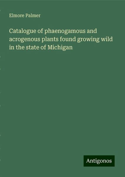 Catalogue of phaenogamous and acrogenous plants found growing wild in the state of Michigan Catalogue of phaenogamous and acrogenous plants found growing wild in the state of Michigan