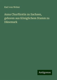 Anna Churfürstin zu Sachsen, geboren aus Königlichem Stamm zu Dänemark - Weber, Karl Von