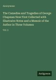 The Comedies and Tragedies of George Chapman Now First Collected with Illustraive Notes and a Memoir of the Author in Three Volumes