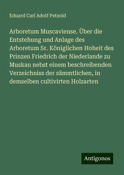 Arboretum Muscaviense. Über die Entstehung und Anlage des Arboretum Sr. Königlichen Hoheit des Prinzen Friedrich der Niederlande zu Muskau nebst einem beschreibenden Verzeichniss der sämmtlichen, in demselben cultivirten Holzarten - Petzold, Eduard Carl Adolf