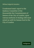 Condemned meat: report to the Sanitary Committee of the Honourable the Commissioners of Sewers of the City of London, upon various methods of dealing with meat seized as unfit for human food in the City of London Condemned meat: report to the Sanitary Committee of the Honourable the Commissioners of Sewers of the City of London, upon various methods of dealing with meat seized as unfit for human food in the City of London