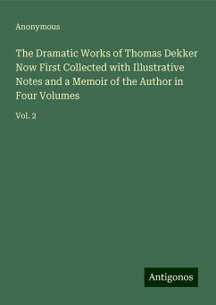 The Dramatic Works of Thomas Dekker Now First Collected with Illustrative Notes and a Memoir of the Author in Four Volumes - Anonymous