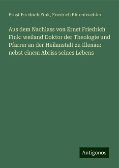 Aus dem Nachlass von Ernst Friedrich Fink: weiland Doktor der Theologie und Pfarrer an der Heilanstalt zu Illenau: nebst einem Abriss seines Lebens - Fink, Ernst Friedrich; Ehrenfeuchter, Friedrich Aus dem Nachlass von Ernst Friedrich Fink: weiland Doktor der Theologie und Pfarrer an der Heilanstalt zu Illenau: nebst einem Abriss seines Lebens - Fink, Ernst Friedrich; Ehrenfeuchter, Friedrich