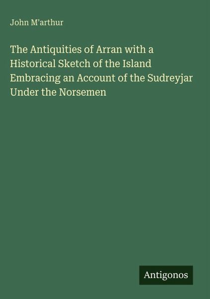 The Antiquities of Arran with a Historical Sketch of the Island Embracing an Account of the Sudreyjar Under the Norsemen The Antiquities of Arran with a Historical Sketch of the Island Embracing an Account of the Sudreyjar Under the Norsemen