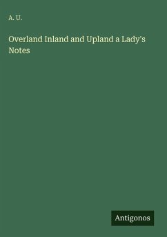 Overland Inland and Upland a Lady's Notes - A. U.