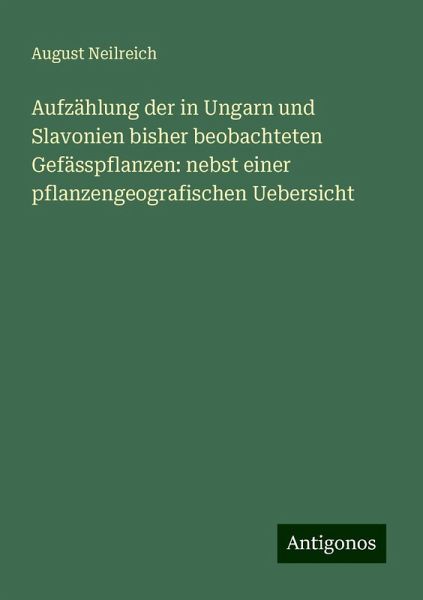Aufzählung der in Ungarn und Slavonien bisher beobachteten Gefässpflanzen: nebst einer pflanzengeografischen Uebersicht Aufzählung der in Ungarn und Slavonien bisher beobachteten Gefässpflanzen: nebst einer pflanzengeografischen Uebersicht