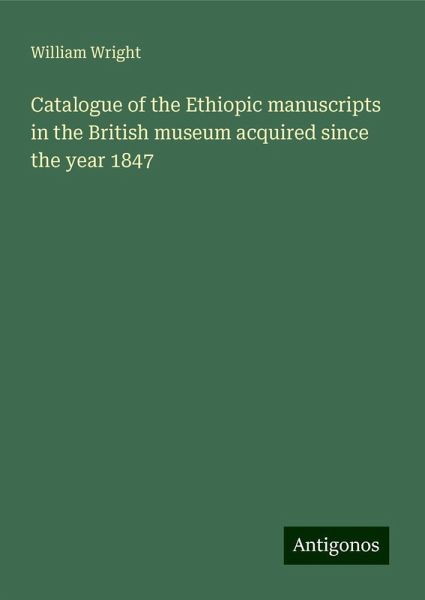 Catalogue of the Ethiopic manuscripts in the British museum acquired since the year 1847