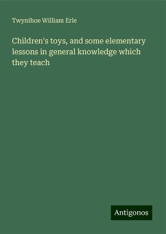 Children's toys, and some elementary lessons in general knowledge which they teach - Erle, Twynihoe William