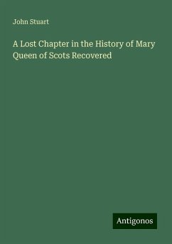 A Lost Chapter in the History of Mary Queen of Scots Recovered - Stuart, John