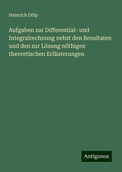 Aufgaben zur Differential- und Integralrechnung nebst den Resultaten und den zur Lösung nöthigen theoretischen Erläuterungen Aufgaben zur Differential- und Integralrechnung nebst den Resultaten und den zur Lösung nöthigen theoretischen Erläuterungen
