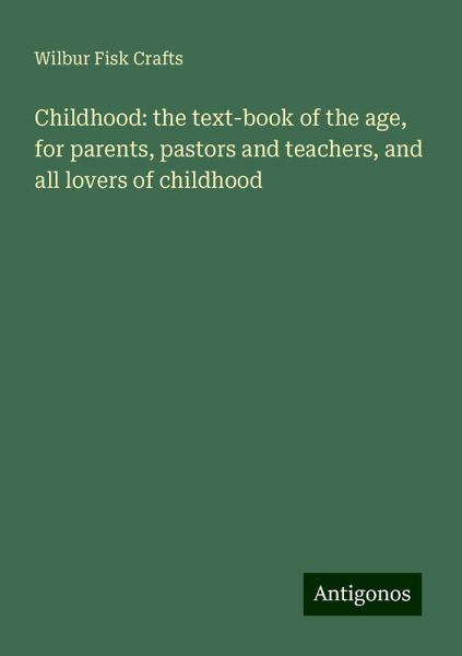 Childhood: the text-book of the age, for parents, pastors and teachers, and all lovers of childhood