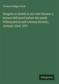 Dangers to health in our own houses: a lecture delivered before the Leeds Philosophical and Literary Society, January 23rd, 1877