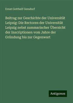 Beitrag zur Geschichte der Universität Leipzig: Die Rectoren der Universität Leipzig nebst summarischer Übersicht der Inscriptionen vom Jahre der Gründung bis zur Gegenwart - Gersdorf, Ernst Gotthelf Beitrag zur Geschichte der Universität Leipzig: Die Rectoren der Universität Leipzig nebst summarischer Übersicht der Inscriptionen vom Jahre der Gründung bis zur Gegenwart - Gersdorf, Ernst Gotthelf